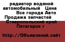 радиатор водяной автомобильный › Цена ­ 6 500 - Все города Авто » Продажа запчастей   . Ставропольский край,Пятигорск г.